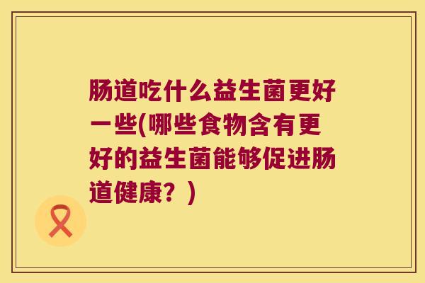 肠道吃什么益生菌更好一些(哪些食物含有更好的益生菌能够促进肠道健康？)