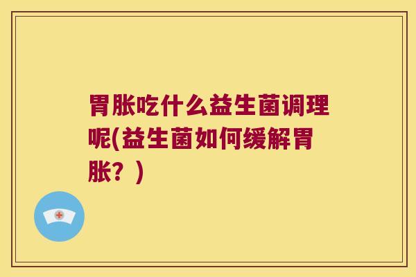 胃胀吃什么益生菌调理呢(益生菌如何缓解胃胀？)
