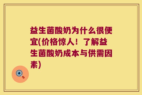 益生菌酸奶为什么很便宜(价格惊人!了解益生菌酸奶成本与供需因素) 益生菌酸奶为什么很便宜(价格惊人!了解益生菌酸奶成本与供需因素)