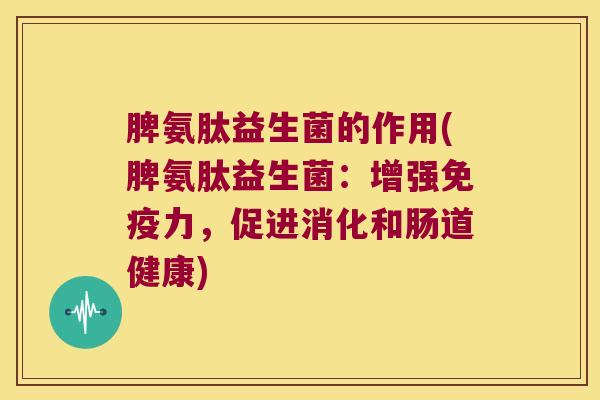 脾氨肽益生菌的作用(脾氨肽益生菌:增强力,促进消化和肠道健康) 脾氨肽益生菌的作用(脾氨肽益生菌:增强力,促进消化和肠道健康)