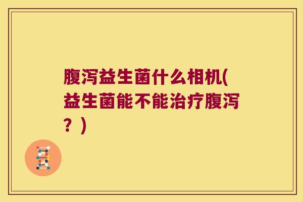 腹泻益生菌什么相机(益生菌能不能治疗腹泻？)
