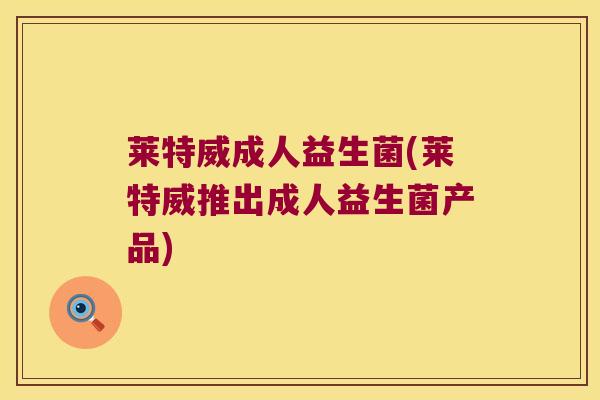 莱特威成人益生菌(莱特威推出成人益生菌产品)