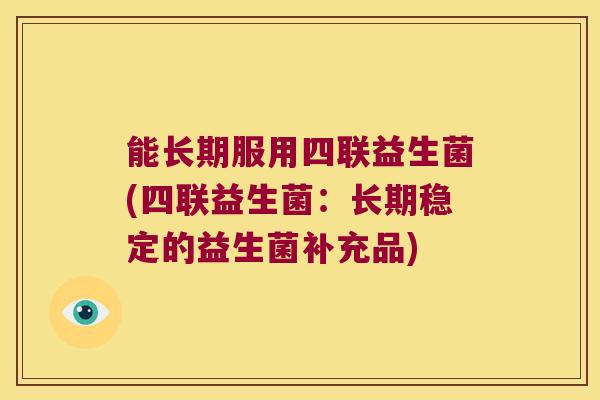 能长期服用四联益生菌(四联益生菌:长期稳定的益生菌补充品) 能长期服用四联益生菌(四联益生菌:长期稳定的益生菌补充品)