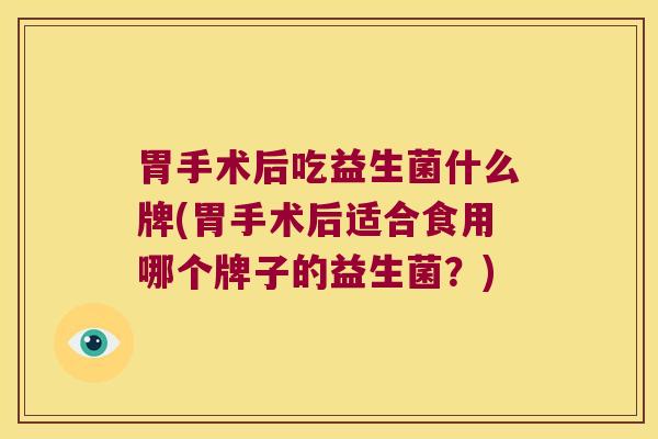 胃手术后吃益生菌什么牌(胃手术后适合食用哪个牌子的益生菌？)