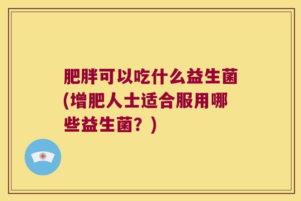 肥胖可以吃什么益生菌(增肥人士适合服用哪些益生菌？)
