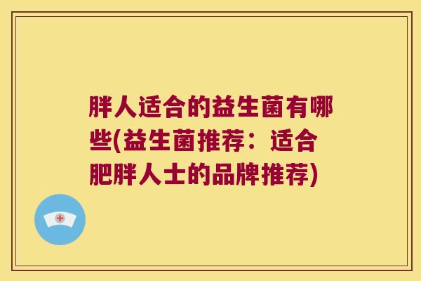 胖人适合的益生菌有哪些(益生菌推荐：适合肥胖人士的品牌推荐)