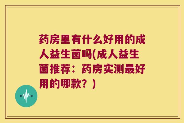 药房里有什么好用的成人益生菌吗(成人益生菌推荐：药房实测好用的哪款？)