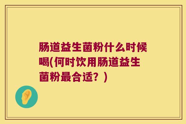 肠道益生菌粉什么时候喝(何时饮用肠道益生菌粉最合适？)