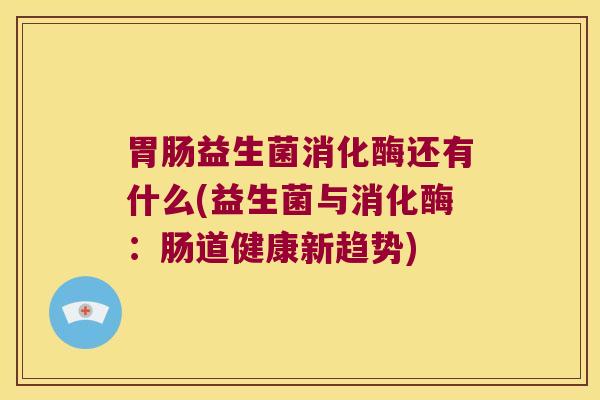 胃肠益生菌消化酶还有什么(益生菌与消化酶：肠道健康新趋势)