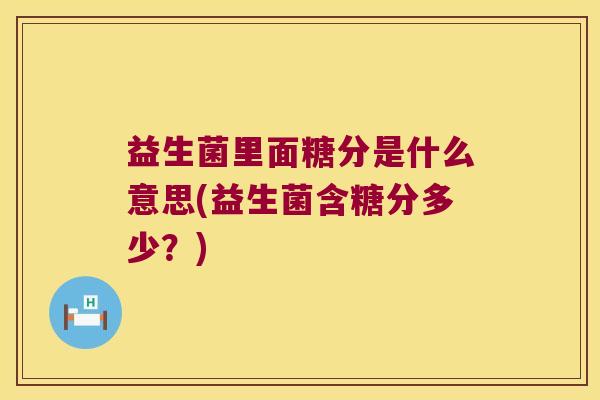 益生菌里面糖分是什么意思(益生菌含糖分多少?) 益生菌里面糖分是什么意思(益生菌含糖分多少?)