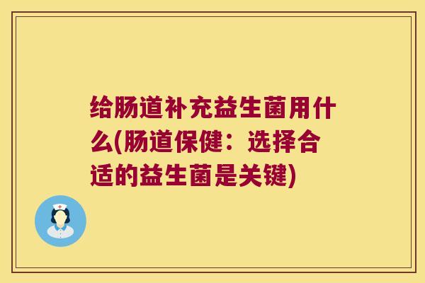 给肠道补充益生菌用什么(肠道保健：选择合适的益生菌是关键)