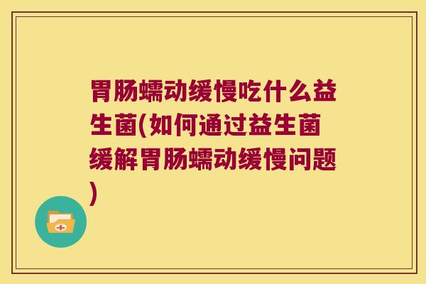 蠕动缓慢吃什么益生菌(如何通过益生菌缓解蠕动缓慢问题)