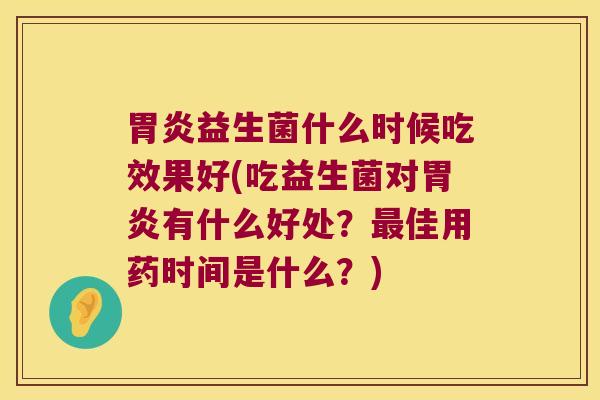 胃炎益生菌什么时候吃效果好(吃益生菌对胃炎有什么好处？最佳用药时间是什么？)