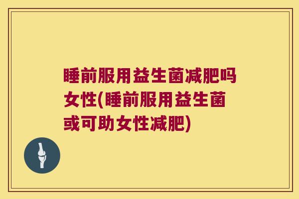 睡前服用益生菌减肥吗女性(睡前服用益生菌或可助女性减肥)