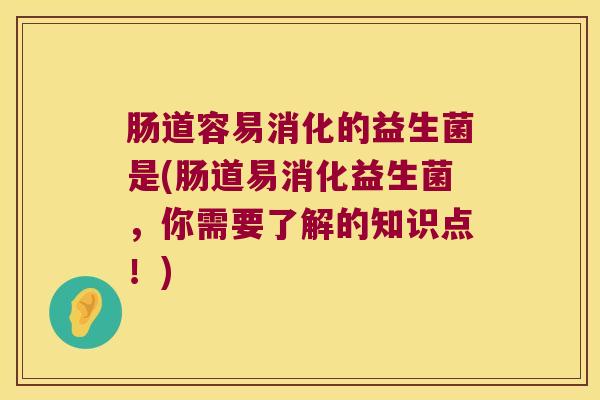 肠道容易消化的益生菌是(肠道易消化益生菌,你需要了解的知识点!) 肠道容易消化的益生菌是(肠道易消化益生菌,你需要了解的知识点!)