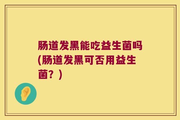 肠道发黑能吃益生菌吗(肠道发黑可否用益生菌?) 肠道发黑能吃益生菌吗(肠道发黑可否用益生菌?)