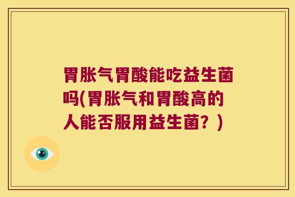 胃胀气胃酸能吃益生菌吗(胃胀气和胃酸高的人能否服用益生菌？)