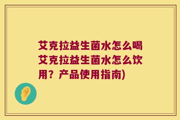 艾克拉益生菌水怎么喝艾克拉益生菌水怎么饮用？产品使用指南)
