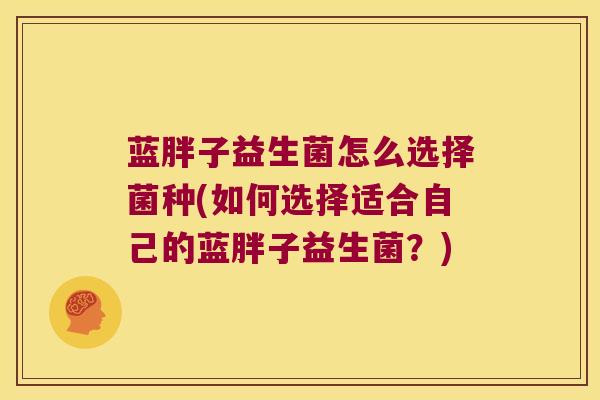 蓝胖子益生菌怎么选择菌种(如何选择适合自己的蓝胖子益生菌？)
