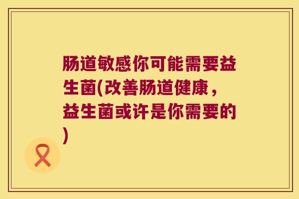 肠道敏感你可能需要益生菌(改善肠道健康，益生菌或许是你需要的)