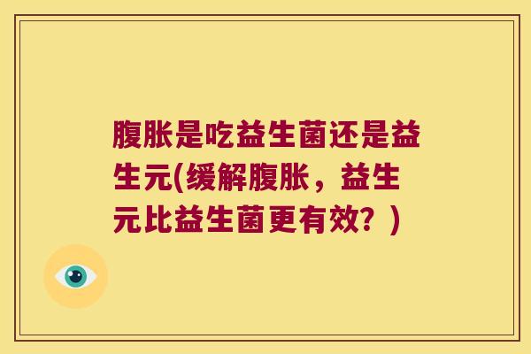 是吃益生菌还是益生元(缓解,益生元比益生菌更有效?) 是吃益生菌还是益生元(缓解,益生元比益生菌更有效?)