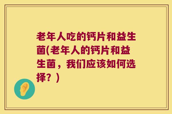 老年人吃的钙片和益生菌(老年人的钙片和益生菌，我们应该如何选择？)