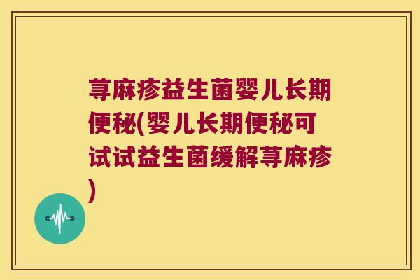 荨麻疹益生菌婴儿长期便秘(婴儿长期便秘可试试益生菌缓解荨麻疹)