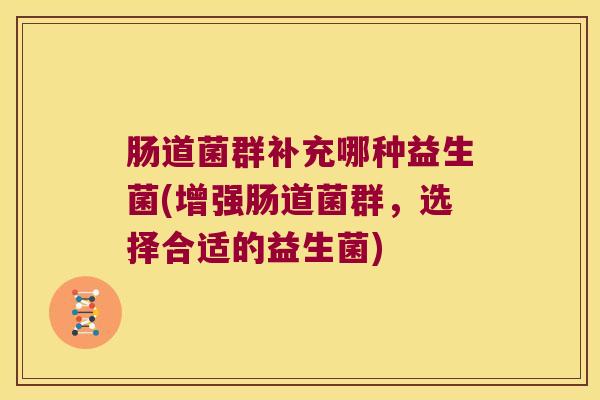 肠道菌群补充哪种益生菌(增强肠道菌群,选择合适的益生菌) 肠道菌群补充哪种益生菌(增强肠道菌群,选择合适的益生菌)
