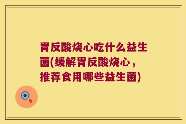 胃反酸烧心吃什么益生菌(缓解胃反酸烧心,推荐食用哪些益生菌) 胃反酸烧心吃什么益生菌(缓解胃反酸烧心,推荐食用哪些益生菌)