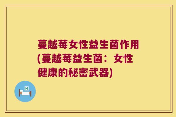 蔓越莓女性益生菌作用(蔓越莓益生菌:女性健康的秘密武器) 蔓越莓女性益生菌作用(蔓越莓益生菌:女性健康的秘密武器)
