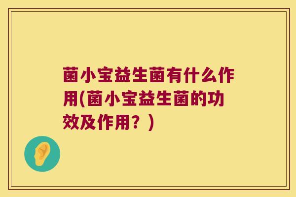 菌小宝益生菌有什么作用(菌小宝益生菌的功效及作用？)