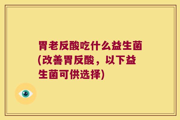 胃老反酸吃什么益生菌(改善胃反酸，以下益生菌可供选择)