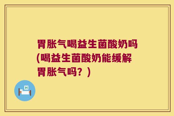 胃胀气喝益生菌酸奶吗(喝益生菌酸奶能缓解胃胀气吗？)