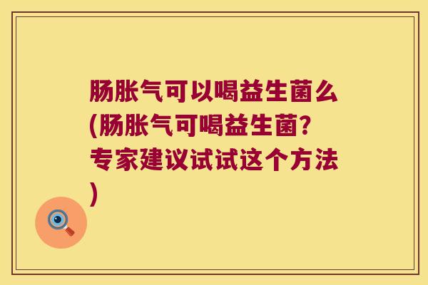 肠胀气可以喝益生菌么(肠胀气可喝益生菌？专家建议试试这个方法)