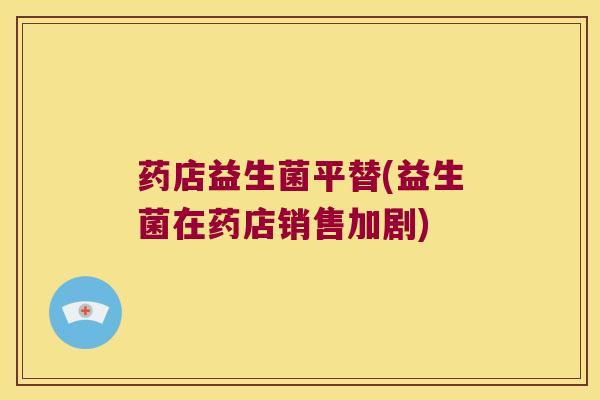 药店益生菌平替(益生菌在药店销售加剧)