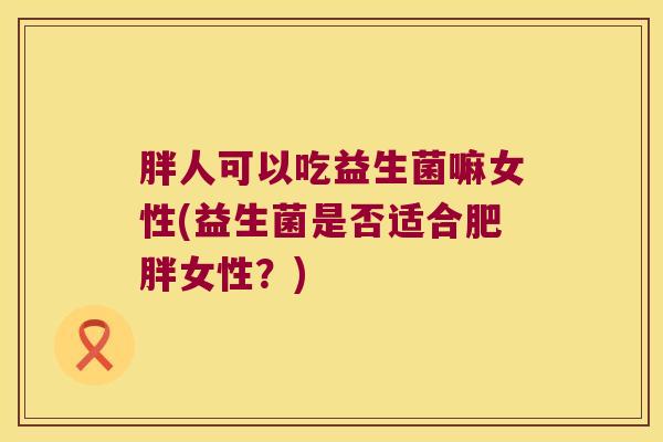胖人可以吃益生菌嘛女性(益生菌是否适合肥胖女性？)