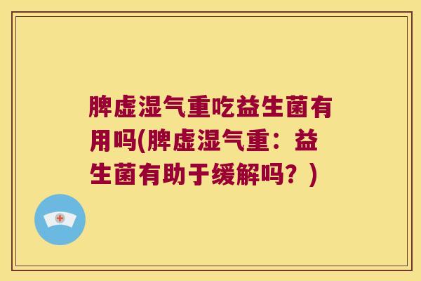 脾虚湿气重吃益生菌有用吗(脾虚湿气重：益生菌有助于缓解吗？)