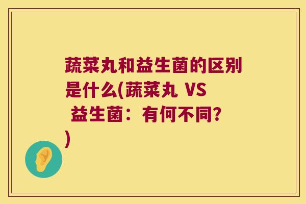 蔬菜丸和益生菌的区别是什么(蔬菜丸 VS 益生菌：有何不同？)