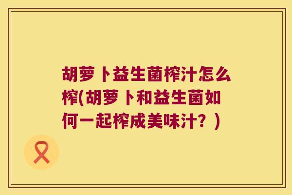 胡萝卜益生菌榨汁怎么榨(胡萝卜和益生菌如何一起榨成美味汁？)