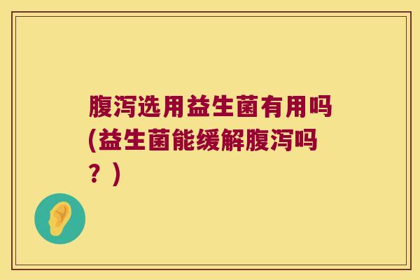 腹泻选用益生菌有用吗(益生菌能缓解腹泻吗？)