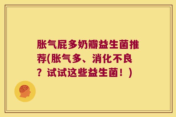胀气屁多奶瓣益生菌推荐(胀气多、消化不良？试试这些益生菌！)