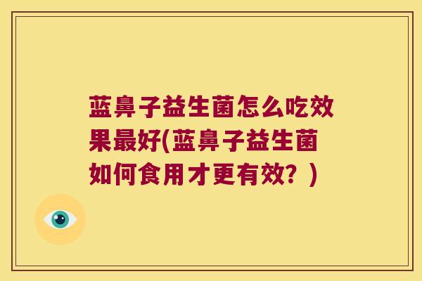 蓝鼻子益生菌怎么吃效果最好(蓝鼻子益生菌如何食用才更有效？)