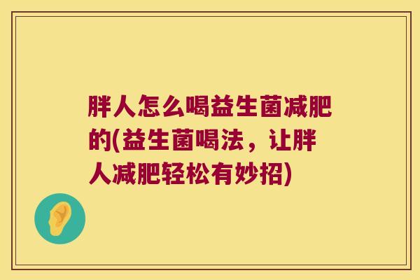 胖人怎么喝益生菌减肥的(益生菌喝法，让胖人减肥轻松有妙招)