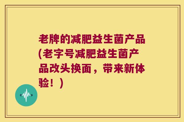 老牌的减肥益生菌产品(老字号减肥益生菌产品改头换面，带来新体验！)