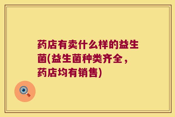 药店有卖什么样的益生菌(益生菌种类齐全,药店均有销售) 药店有卖什么样的益生菌(益生菌种类齐全,药店均有销售)