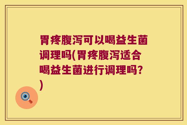 胃疼腹泻可以喝益生菌调理吗(胃疼腹泻适合喝益生菌进行调理吗？)