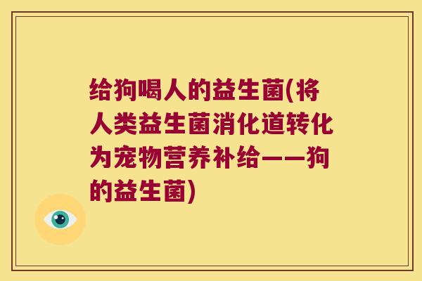 给狗喝人的益生菌(将人类益生菌消化道转化为宠物营养补给——狗的益生菌)