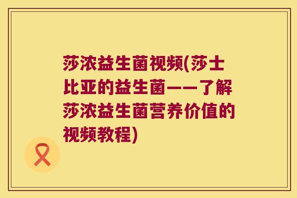 莎浓益生菌视频(莎士比亚的益生菌——了解莎浓益生菌营养价值的视频教程)