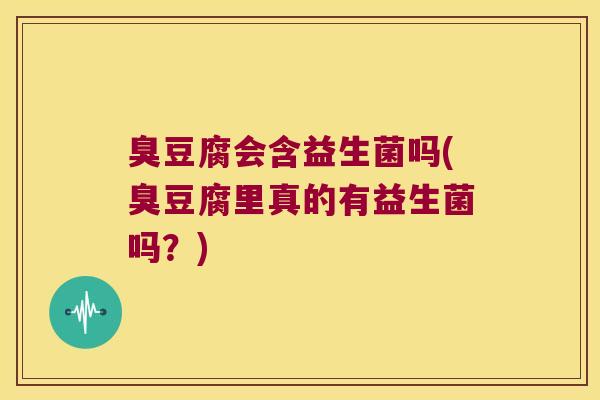 臭豆腐会含益生菌吗(臭豆腐里真的有益生菌吗？)