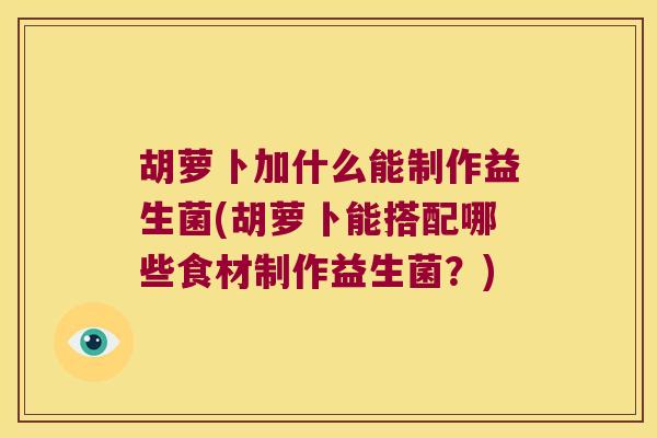 胡萝卜加什么能制作益生菌(胡萝卜能搭配哪些食材制作益生菌？)